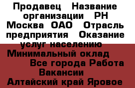 Продавец › Название организации ­ РН-Москва, ОАО › Отрасль предприятия ­ Оказание услуг населению › Минимальный оклад ­ 25 000 - Все города Работа » Вакансии   . Алтайский край,Яровое г.